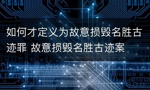 如何才定义为故意损毁名胜古迹罪 故意损毁名胜古迹案