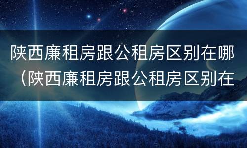 陕西廉租房跟公租房区别在哪（陕西廉租房跟公租房区别在哪里）