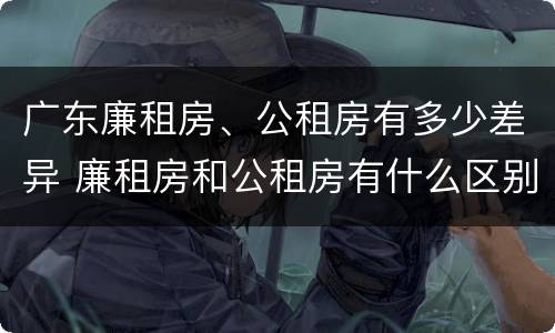 广东廉租房、公租房有多少差异 廉租房和公租房有什么区别广州