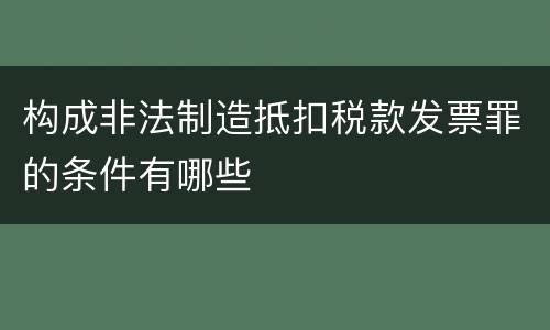构成非法制造抵扣税款发票罪的条件有哪些