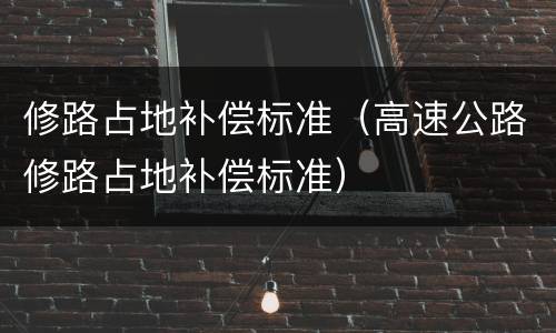 修路占地补偿标准（高速公路修路占地补偿标准）