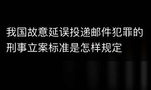 我国故意延误投递邮件犯罪的刑事立案标准是怎样规定