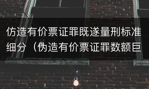仿造有价票证罪既遂量刑标准细分（伪造有价票证罪数额巨大标准）