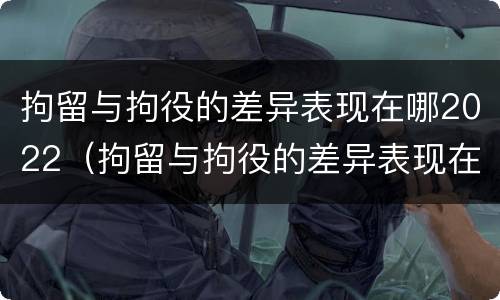 拘留与拘役的差异表现在哪2022（拘留与拘役的差异表现在哪2022年）