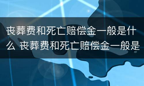 丧葬费和死亡赔偿金一般是什么 丧葬费和死亡赔偿金一般是什么时候发放