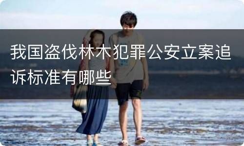 我国盗伐林木犯罪公安立案追诉标准有哪些