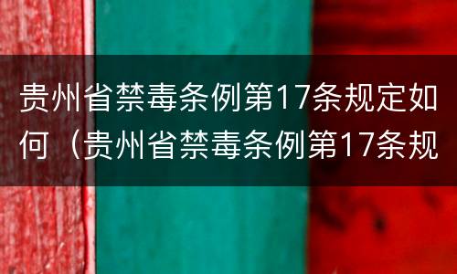 贵州省禁毒条例第17条规定如何（贵州省禁毒条例第17条规定如何制定）