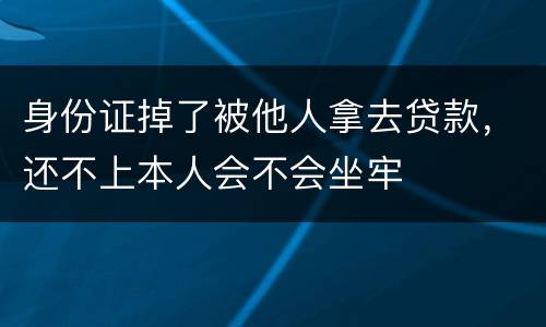 身份证掉了被他人拿去贷款，还不上本人会不会坐牢