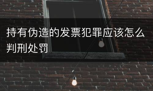 持有伪造的发票犯罪应该怎么判刑处罚