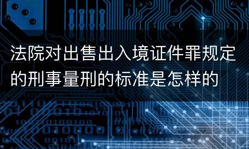 法院对出售出入境证件罪规定的刑事量刑的标准是怎样的