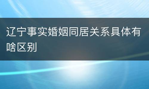 辽宁事实婚姻同居关系具体有啥区别