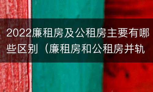 2022廉租房及公租房主要有哪些区别（廉租房和公租房并轨了吗）