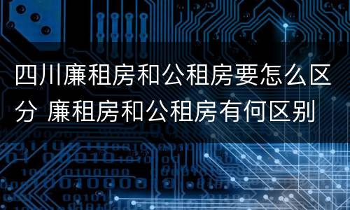 四川廉租房和公租房要怎么区分 廉租房和公租房有何区别