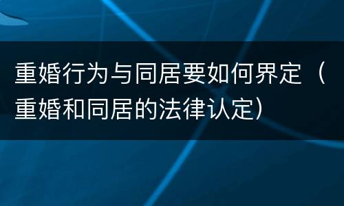 重婚行为与同居要如何界定（重婚和同居的法律认定）