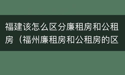 福建该怎么区分廉租房和公租房（福州廉租房和公租房的区别）