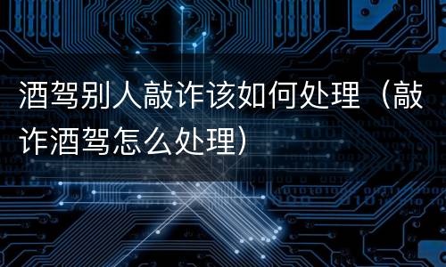 酒驾别人敲诈该如何处理（敲诈酒驾怎么处理）