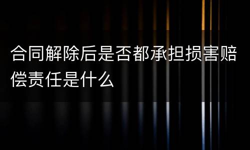 合同解除后是否都承担损害赔偿责任是什么