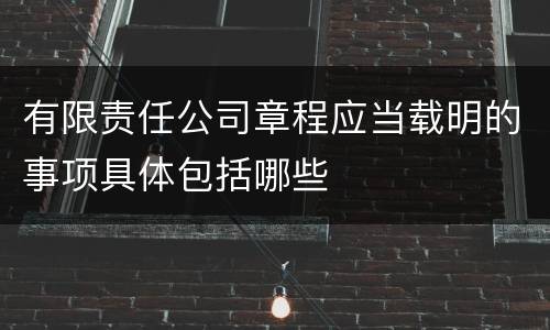 有限责任公司章程应当载明的事项具体包括哪些