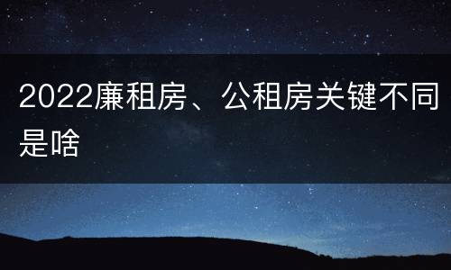 2022廉租房、公租房关键不同是啥