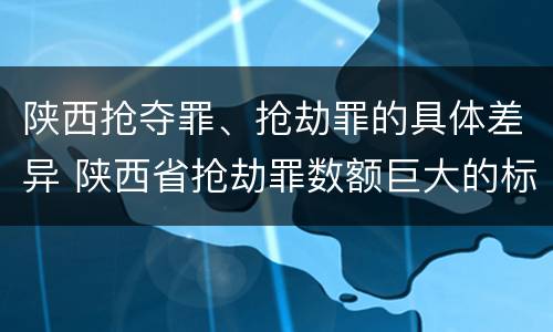 陕西抢夺罪、抢劫罪的具体差异 陕西省抢劫罪数额巨大的标准