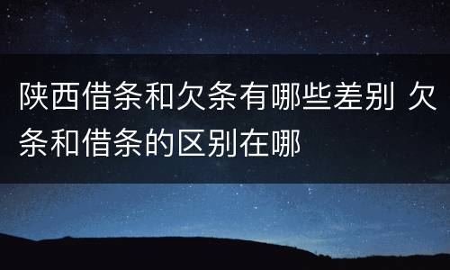 陕西借条和欠条有哪些差别 欠条和借条的区别在哪