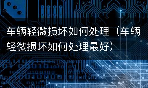 车辆轻微损坏如何处理（车辆轻微损坏如何处理最好）