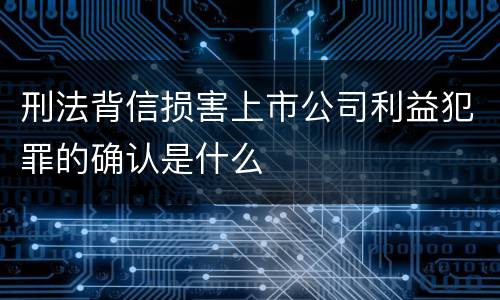 刑法背信损害上市公司利益犯罪的确认是什么