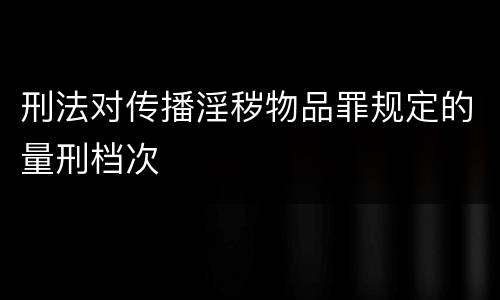 刑法对传播淫秽物品罪规定的量刑档次
