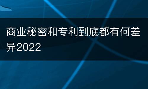 商业秘密和专利到底都有何差异2022