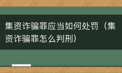 集资诈骗罪应当如何处罚（集资诈骗罪怎么判刑）