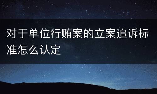 对于单位行贿案的立案追诉标准怎么认定