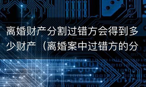 离婚财产分割过错方会得到多少财产（离婚案中过错方的分割比例）