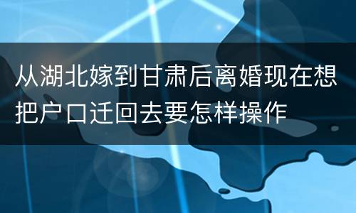 从湖北嫁到甘肃后离婚现在想把户口迁回去要怎样操作