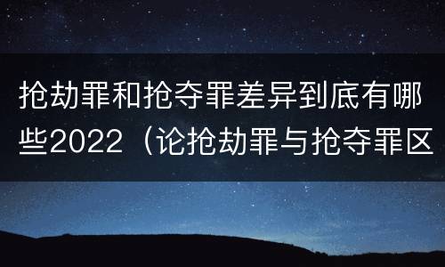 抢劫罪和抢夺罪差异到底有哪些2022（论抢劫罪与抢夺罪区别）