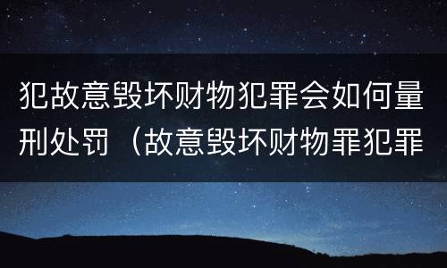 犯故意毁坏财物犯罪会如何量刑处罚（故意毁坏财物罪犯罪构成要件）