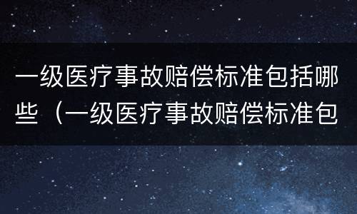 一级医疗事故赔偿标准包括哪些（一级医疗事故赔偿标准包括哪些内容）