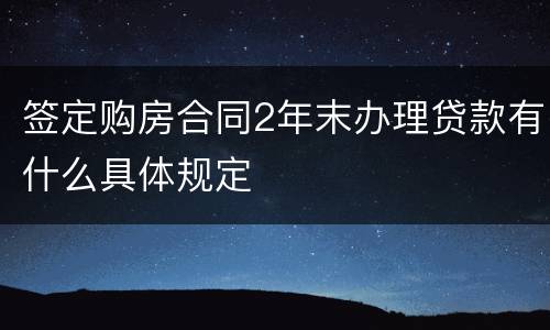 签定购房合同2年末办理贷款有什么具体规定