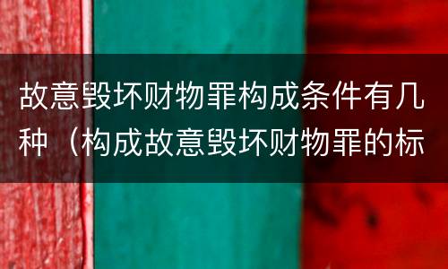 故意毁坏财物罪构成条件有几种（构成故意毁坏财物罪的标准）
