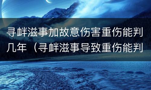 寻衅滋事加故意伤害重伤能判几年（寻衅滋事导致重伤能判多少年）