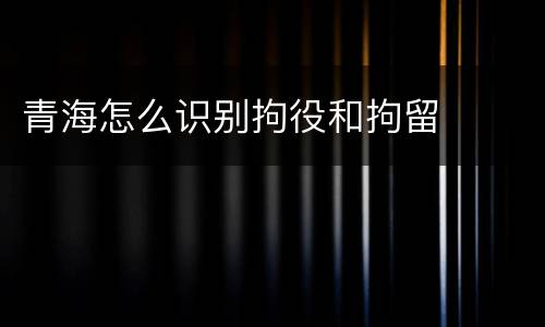 青海怎么识别拘役和拘留
