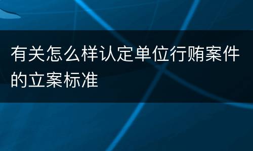 有关怎么样认定单位行贿案件的立案标准