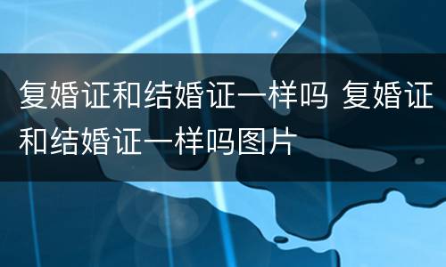 复婚证和结婚证一样吗 复婚证和结婚证一样吗图片