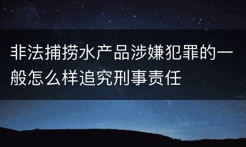 非法捕捞水产品涉嫌犯罪的一般怎么样追究刑事责任