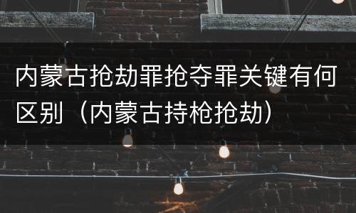 内蒙古抢劫罪抢夺罪关键有何区别（内蒙古持枪抢劫）