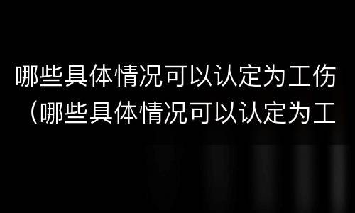 哪些具体情况可以认定为工伤（哪些具体情况可以认定为工伤案件）