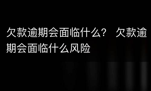 欠款逾期会面临什么？ 欠款逾期会面临什么风险