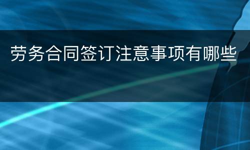 劳务合同签订注意事项有哪些