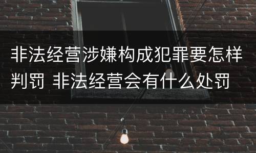 非法经营涉嫌构成犯罪要怎样判罚 非法经营会有什么处罚