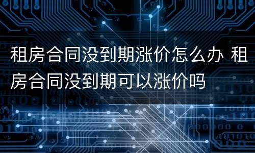 租房合同没到期涨价怎么办 租房合同没到期可以涨价吗