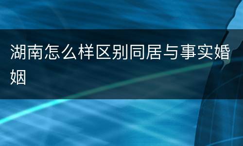 湖南怎么样区别同居与事实婚姻
